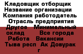 Кладовщик-отборщик › Название организации ­ Компания-работодатель › Отрасль предприятия ­ Другое › Минимальный оклад ­ 1 - Все города Работа » Вакансии   . Тыва респ.,Ак-Довурак г.